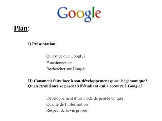 Plan : I) Présentation 			Qu’est ce que Google? 			Fonctionnement 			Rechercher sur Google