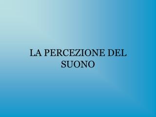 LA PERCEZIONE DEL SUONO