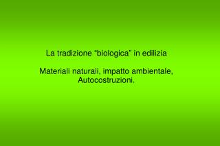 La tradizione “biologica” in edilizia Materiali naturali, impatto ambientale, Autocostruzioni.