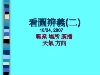 看圖辨義 ( 二 ) 10/24, 2007 職業 場所 廣播 天氣 方向