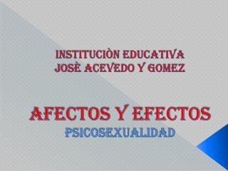 INSTItUCIÒN EDUCATIVA JOSÈ ACEVEDO Y GOMEZ AFECTOS Y EFECTOS PSICOSEXUALIDAD