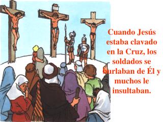 Cuando Jesús estaba clavado en la Cruz, los soldados se burlaban de Él y muchos le insultaban.