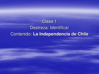 Clase 1 Destreza: Identificar Contenido: La Independencia de Chile