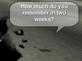 How much do you remember in two weeks?