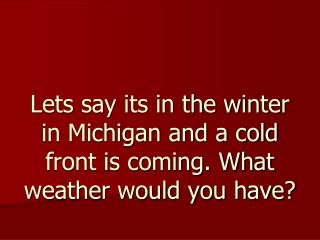 Lets say its in the winter in Michigan and a cold front is coming. What weather would you have?