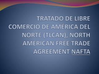 TRATADO DE LIBRE COMERCIO DE AMÉRICA DEL NORTE (TLCAN), NORTH AMERICAN FREE TRADE AGREEMENT NAFTA