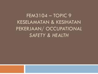 FEM3104 – TOPIC 9 KESELAMATAN &amp; KESIHATAN PEKERJAAN/ OCCUPATIONAL SAFETY &amp; HEALTH