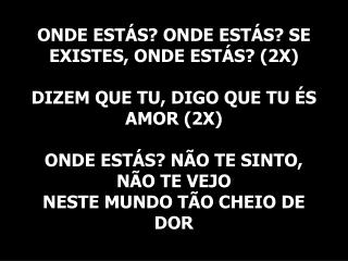 ONDE ESTÁS? ONDE ESTÁS? SE EXISTES, ONDE ESTÁS? (2X) DIZEM QUE TU, DIGO QUE TU ÉS AMOR (2X)