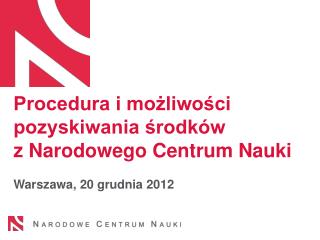 Procedura i możliwości pozyskiwania środków z Narodowego Centrum Nauki Warszawa, 20 grudnia 2012