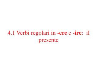 4.1 Verbi regolari in -ere e -ire : il presente