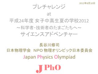 プレチャレンジ　 at 平成 24 年度 女子中高生夏の学校 2012 ～科学者・技術者のたまごたちへ～ サイエンスアドベンチャー