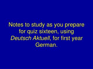 Notes to study as you prepare for quiz sixteen, using Deutsch Aktuell , for first year German.