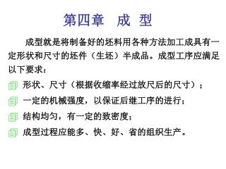 成型就是将制备好的坯料用各种方法加工成具有一定形状和尺寸的坯件（生坯）半成品。成型工序应满足以下要求： 形状、尺寸（根据收缩率经过放尺后的尺寸）； 一定的机械强度，以保证后继工序的进行；