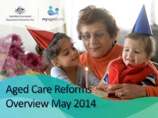 Aged Care Reforms Overview May 2014