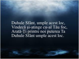 Duhule Sfânt, umple acest loc, Vindecă și-atinge cu-al Tău foc, Arată-Ți printre noi puterea Ta