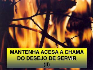 MANTENHA ACESA A CHAMA DO DESEJO DE SERVIR (II)