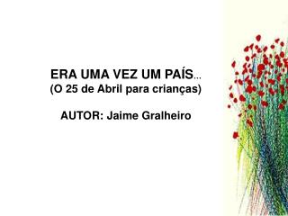 ERA UMA VEZ UM PAÍS … (O 25 de Abril para crianças) AUTOR: Jaime Gralheiro