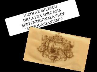 NICOLAE MILESCU DE LA LXX SPRE ASIA SEPTENTRIONALA PRIN ‘ANTIQUARIANISM’ ?