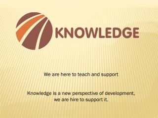We are here to teach and support Knowledge is a new perspective of development,