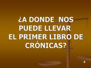 ¿A DONDE NOS PUEDE LLEVAR EL PRIMER LIBRO DE CRÓNICAS?