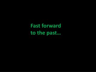 Fast forward to the past…