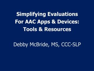 Simplifying Evaluations For AAC Apps &amp; Devices: Tools &amp; Resources Debby McBride, MS, CCC-SLP