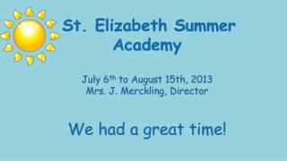 St. Elizabeth Summer Academy July 6 th to August 15th, 2013 Mrs. J. Merckling , Director