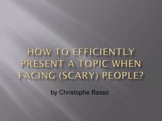 How to Efficiently Present a Topic when Facing (Scary) People?