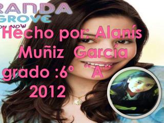 Hecho por: Alanís 	M uñiz García grado :6º ¨A¨ 2012