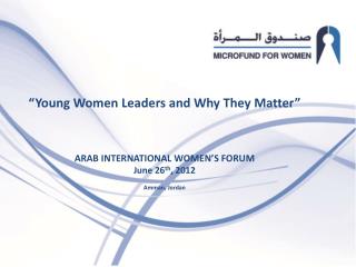 “ &quot; Young Women Leaders and Why They Matter ” ARAB INTERNATIONAL WOMEN’S FORUM June 26 th , 2012