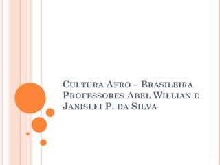 Cultura Afro – Brasileira Professores Abel Willian e Janislei P. da Silva