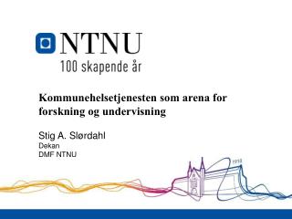 Kommunehelsetjenesten som arena for forskning og undervisning Stig A. Slørdahl Dekan DMF NTNU