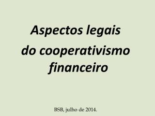 Aspectos l egais d o cooperativismo financeiro BSB, julho de 2014.