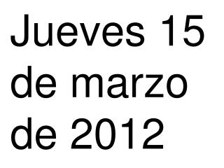 Jueves 15 de marzo de 2012