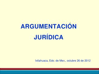 ARGUMENTACIÓN JURÍDICA Ixtlahuaca , Edo. de Mex ., octubre 26 de 2012