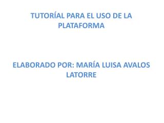 TUTORÍAL PARA EL USO DE LA PLATAFORMA ELABORADO POR: MARÍA LUISA AVALOS LATORRE