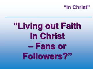 “Living out Faith In Christ – Fans or Followers? ”