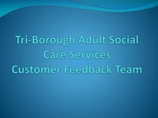 Tri-Borough Adult Social Care Services Customer Feedback Team