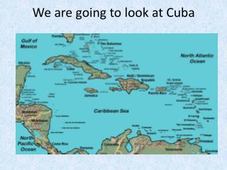 We are going to look at Cuba