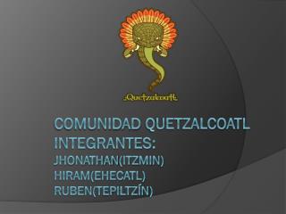 Comunidad quetzalcoatl INTEGRANTES: JhONATHAN ( Itzmin ) HIRAM(EHECATL) RUBEN(t epiltzín )