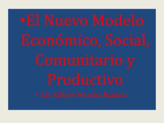 El Nuevo Modelo Económico, Social, Comunitario y Productivo Lic. Gilbert Méndez Ramallo