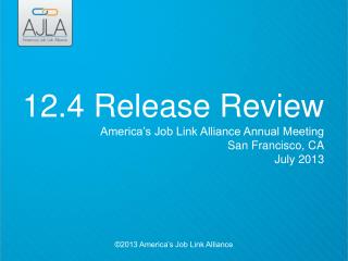 12.4 Release Review America’s Job Link Alliance Annual Meeting San Francisco, CA July 2013