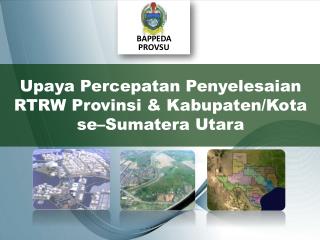 Upaya Percepatan Penyelesaian RTRW Prov insi &amp; Kab upaten /Kota se– S umatera Utara