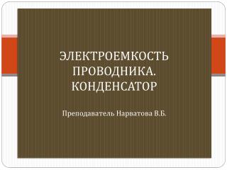 ЭЛЕКТРОЕМКОСТЬ ПРОВОДНИКА. КОНДЕНСАТОР Преподаватель Нарватова В.Б.
