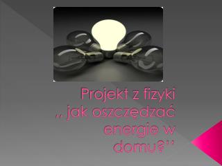 Projekt z fizyki ,, jak oszczędzać energie w domu?’’