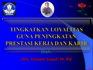 TINGKATKAN LOYALITAS GUNA PENINGKATAN PRESTASI KERJA DAN KARIR Oleh : Drs. Husain Jusuf , M. Pd