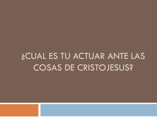 ¿CUAL ES TU ACTUAR ANTE LAS COSAS DE CRISTOJESUS?