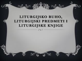 LITURGIJSKO RUHO, LITURGIJSKI PREDMETI I LITURGIJSKE KNJIGE