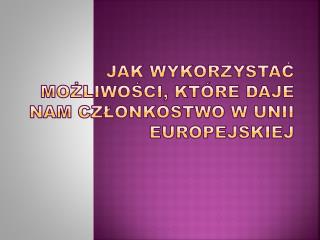 Jak Wykorzystać możliwości, które daje nam członkostwo w Unii Europejskiej