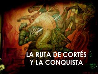 LA RUTA DE CORTÉS Y LA CONQUISTA